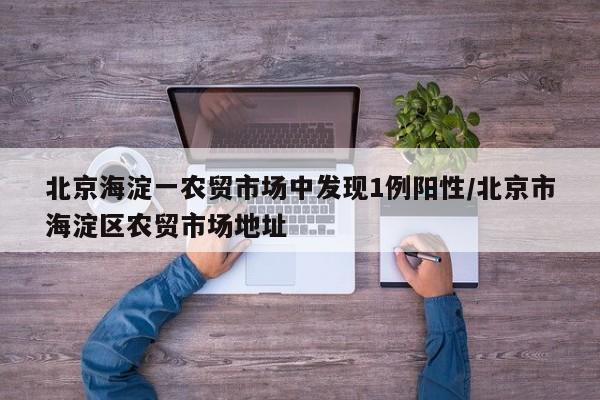 北京海淀一农贸市场中发现1例阳性/北京市海淀区农贸市场地址