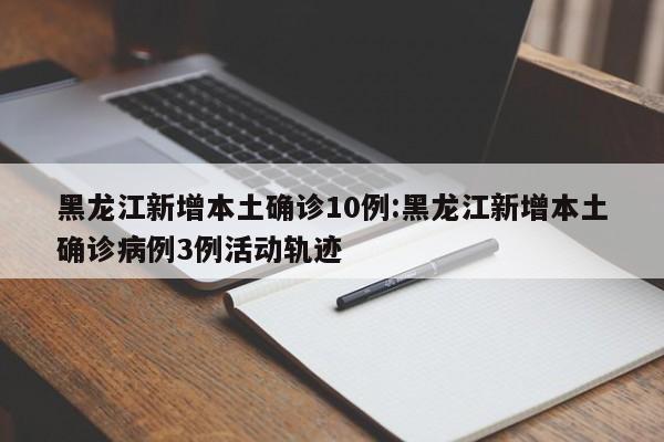 黑龙江新增本土确诊10例:黑龙江新增本土确诊病例3例活动轨迹