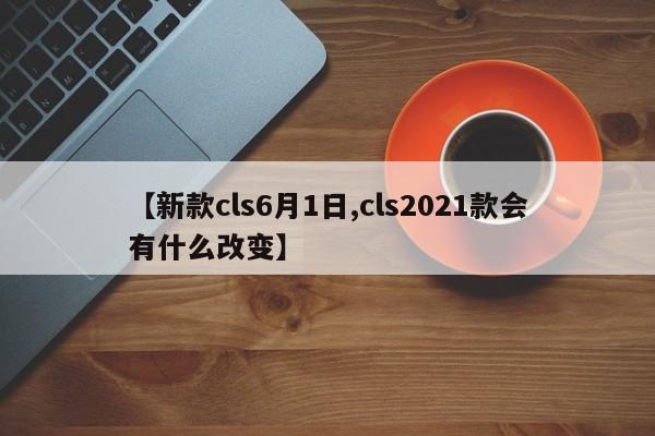 【新款cls6月1日,cls2021款会有什么改变】