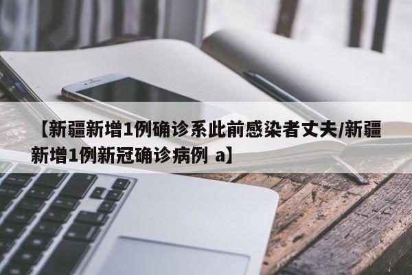 【新疆新增1例确诊系此前感染者丈夫/新疆新增1例新冠确诊病例 a】