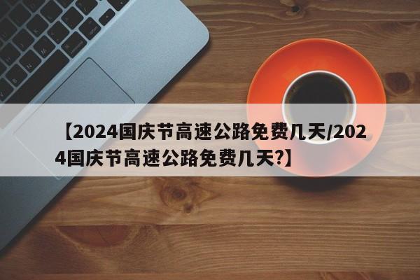 【2024国庆节高速公路免费几天/2024国庆节高速公路免费几天?】