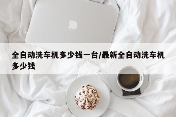 全自动洗车机多少钱一台/最新全自动洗车机多少钱