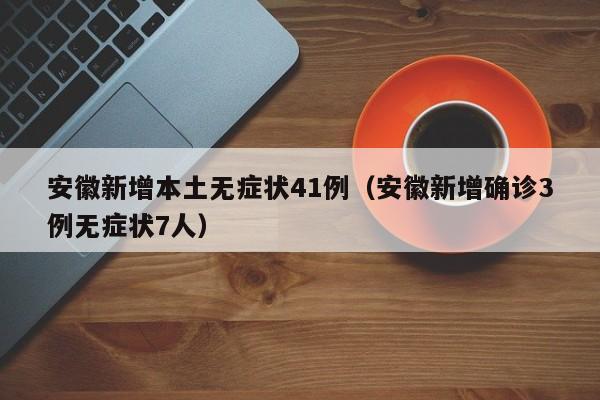 安徽新增本土无症状41例（安徽新增确诊3例无症状7人）