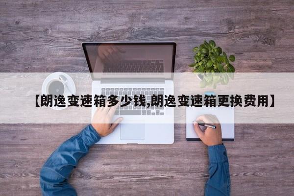 【朗逸变速箱多少钱,朗逸变速箱更换费用】