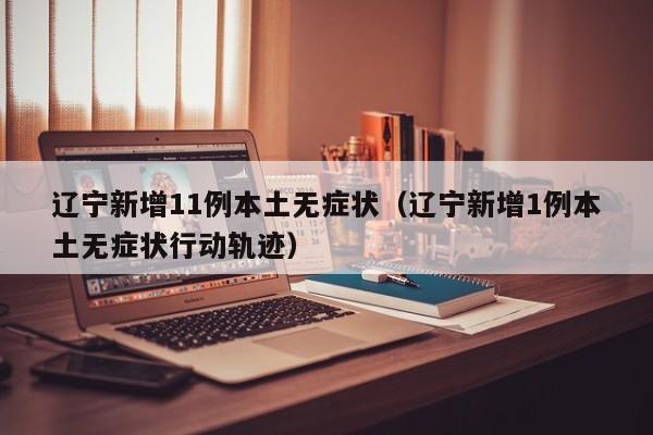 辽宁新增11例本土无症状（辽宁新增1例本土无症状行动轨迹）