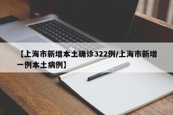 【上海市新增本土确诊322例/上海市新增一例本土病例】