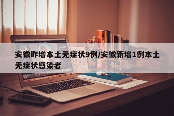 安徽昨增本土无症状9例/安徽新增1例本土无症状感染者