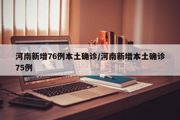 河南新增76例本土确诊/河南新增本土确诊75例