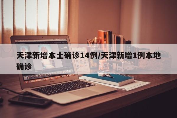 天津新增本土确诊14例/天津新增1例本地确诊