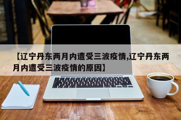 【辽宁丹东两月内遭受三波疫情,辽宁丹东两月内遭受三波疫情的原因】