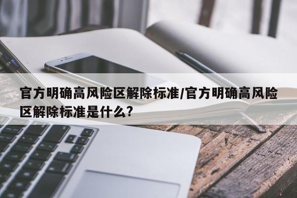 官方明确高风险区解除标准/官方明确高风险区解除标准是什么?