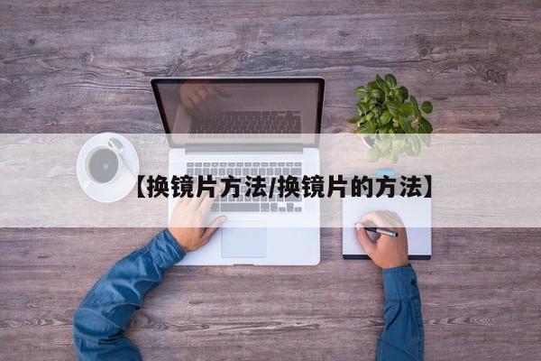 【换镜片方法/换镜片的方法】
