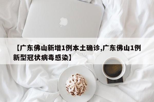 【广东佛山新增1例本土确诊,广东佛山1例新型冠状病毒感染】