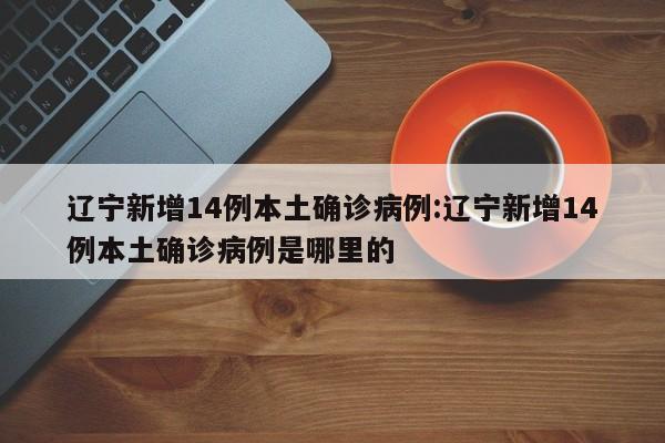 辽宁新增14例本土确诊病例:辽宁新增14例本土确诊病例是哪里的