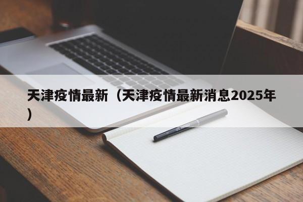 天津疫情最新（天津疫情最新消息2025年）
