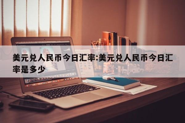 美元兑人民币今日汇率:美元兑人民币今日汇率是多少