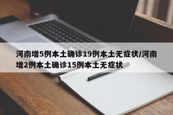 河南增5例本土确诊19例本土无症状/河南增2例本土确诊15例本土无症状