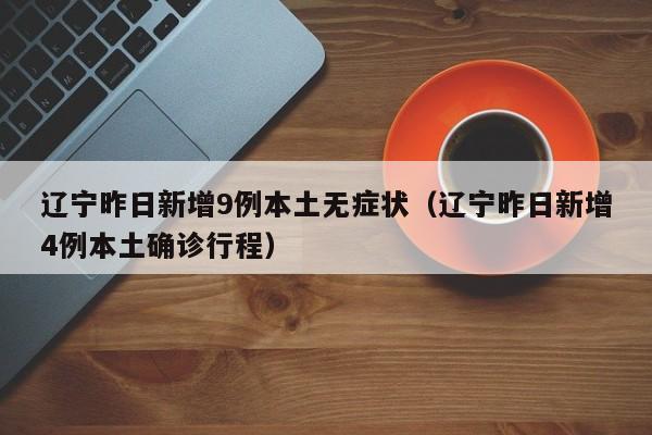 辽宁昨日新增9例本土无症状（辽宁昨日新增4例本土确诊行程）