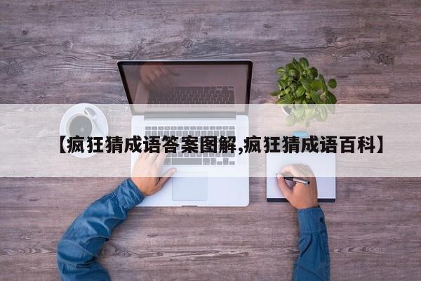 【疯狂猜成语答案图解,疯狂猜成语百科】