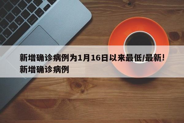 新增确诊病例为1月16日以来最低/最新!新增确诊病例