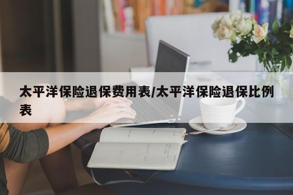 太平洋保险退保费用表/太平洋保险退保比例表
