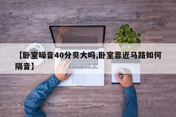 【卧室噪音40分贝大吗,卧室靠近马路如何隔音】