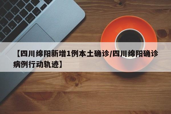 【四川绵阳新增1例本土确诊/四川绵阳确诊病例行动轨迹】