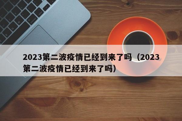 2023第二波疫情已经到来了吗（2023第二波疫情已经到来了吗）