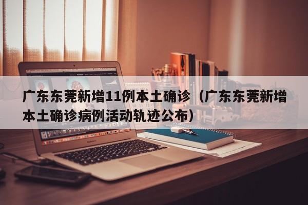 广东东莞新增11例本土确诊（广东东莞新增本土确诊病例活动轨迹公布）