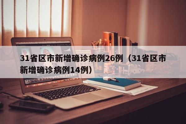 31省区市新增确诊病例26例（31省区市新增确诊病例14例）
