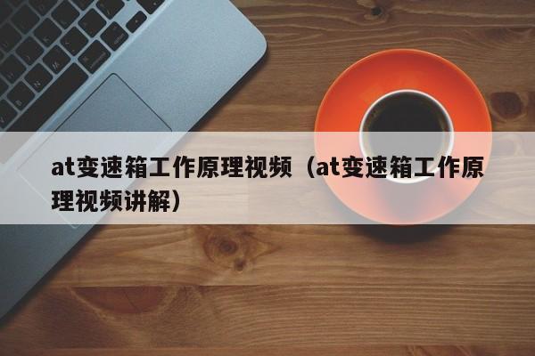 at变速箱工作原理视频（at变速箱工作原理视频讲解）