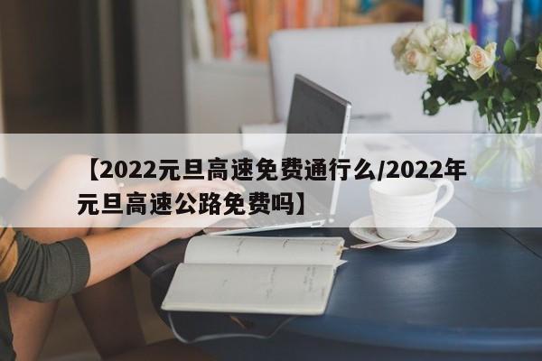 【2022元旦高速免费通行么/2022年元旦高速公路免费吗】