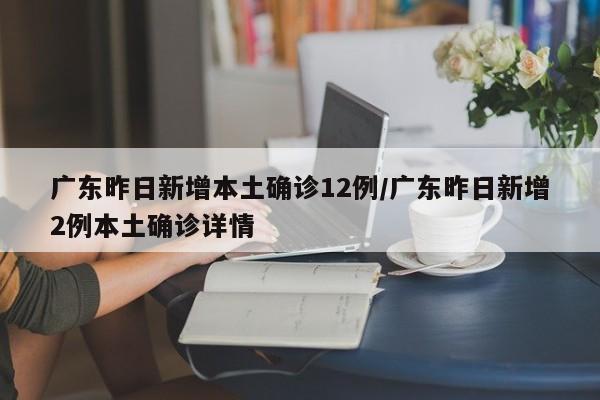 广东昨日新增本土确诊12例/广东昨日新增2例本土确诊详情