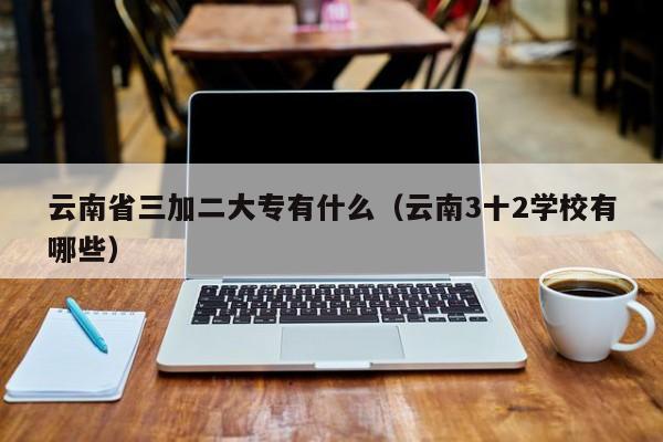 云南省三加二大专有什么（云南3十2学校有哪些）