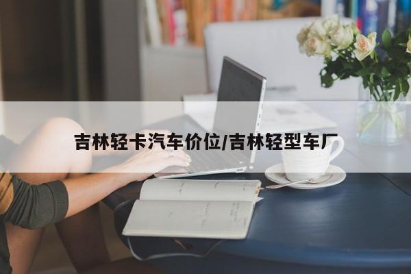 吉林轻卡汽车价位/吉林轻型车厂