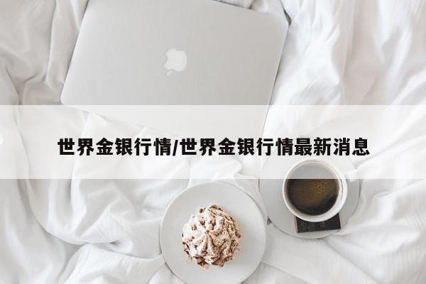 世界金银行情/世界金银行情最新消息