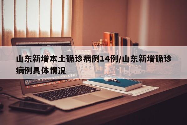 山东新增本土确诊病例14例/山东新增确诊病例具体情况