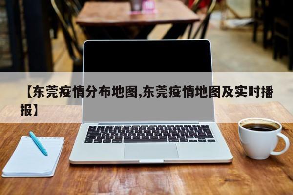 【东莞疫情分布地图,东莞疫情地图及实时播报】