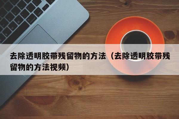 去除透明胶带残留物的方法（去除透明胶带残留物的方法视频）