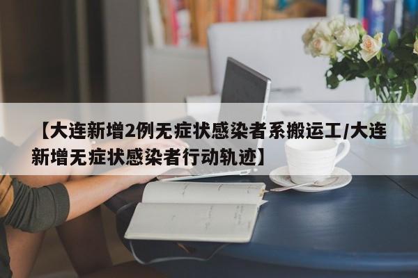 【大连新增2例无症状感染者系搬运工/大连新增无症状感染者行动轨迹】