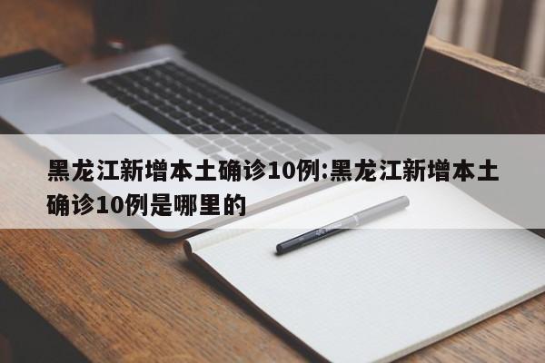 黑龙江新增本土确诊10例:黑龙江新增本土确诊10例是哪里的