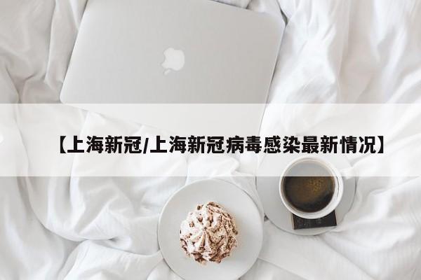 【上海新冠/上海新冠病毒感染最新情况】
