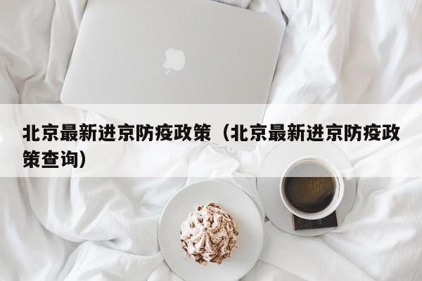 北京最新进京防疫政策（北京最新进京防疫政策查询）