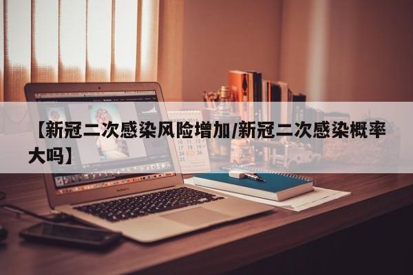 【新冠二次感染风险增加/新冠二次感染概率大吗】