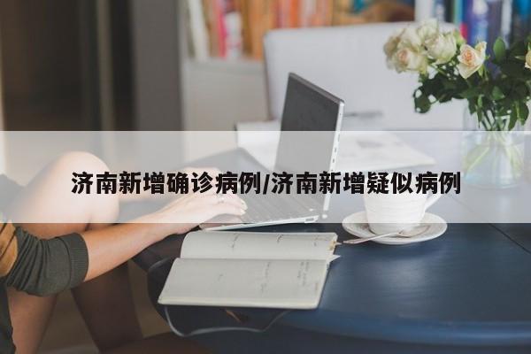 济南新增确诊病例/济南新增疑似病例