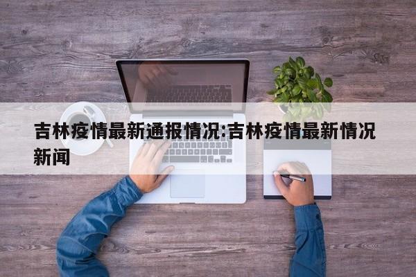 吉林疫情最新通报情况:吉林疫情最新情况 新闻