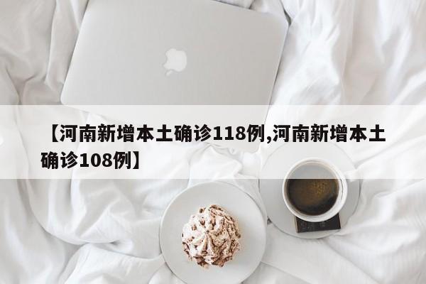 【河南新增本土确诊118例,河南新增本土确诊108例】