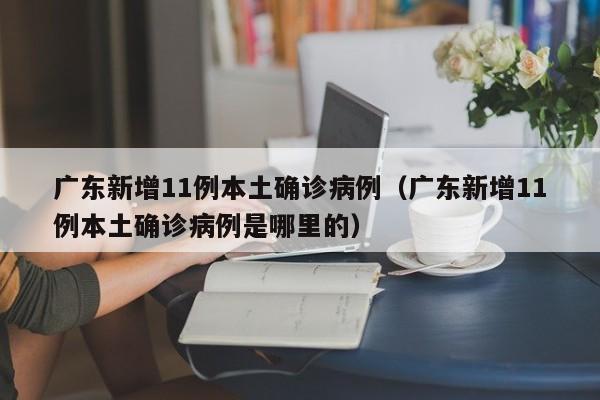 广东新增11例本土确诊病例（广东新增11例本土确诊病例是哪里的）