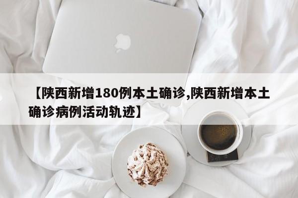 【陕西新增180例本土确诊,陕西新增本土确诊病例活动轨迹】