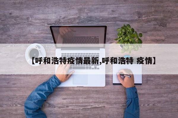 【呼和浩特疫情最新,呼和浩特 疫情】